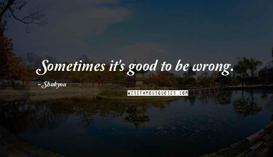Shukyou Quotes: Sometimes it's good to be wrong.
