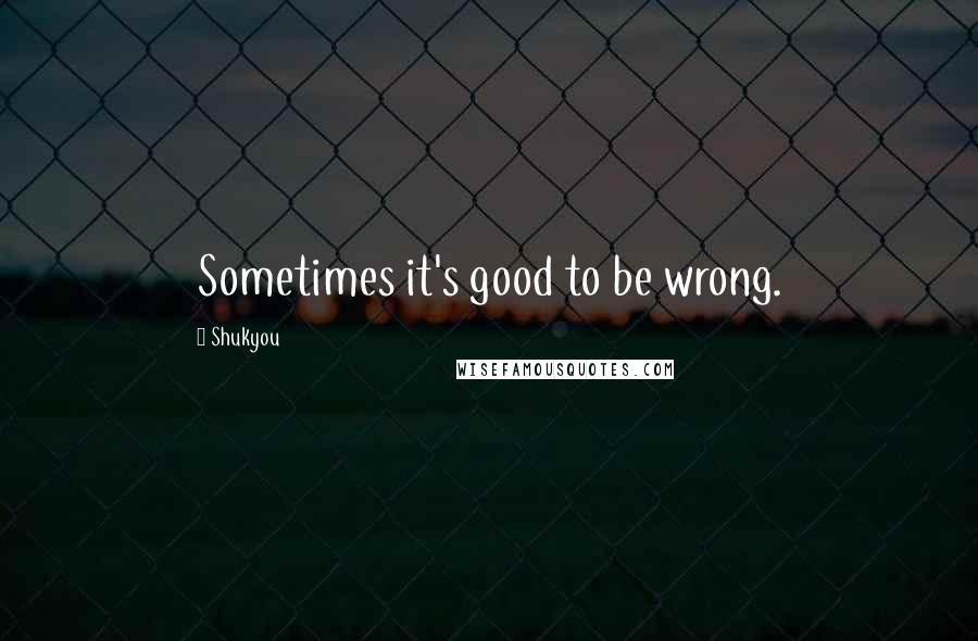 Shukyou Quotes: Sometimes it's good to be wrong.