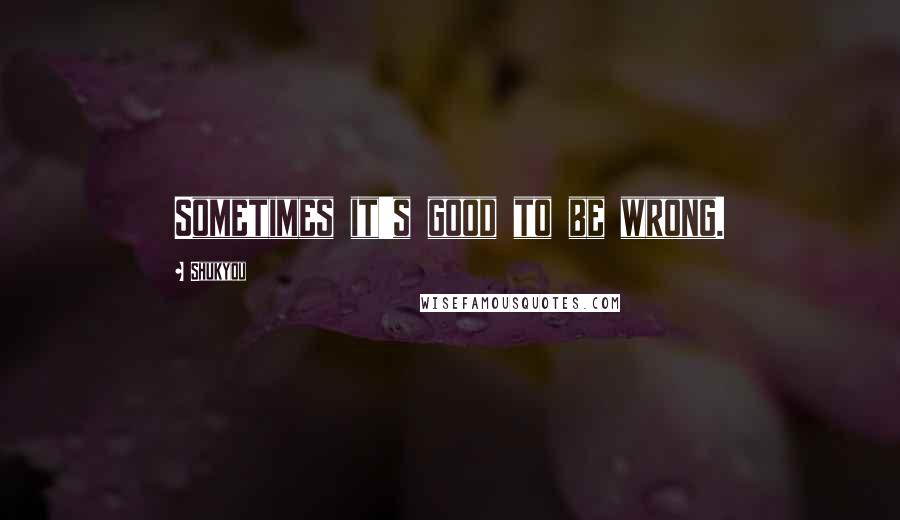 Shukyou Quotes: Sometimes it's good to be wrong.