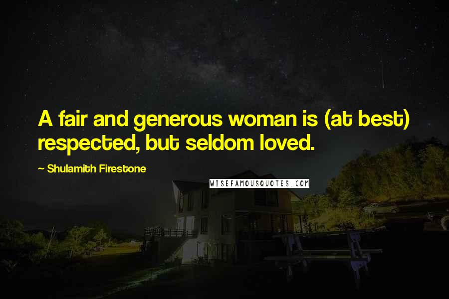 Shulamith Firestone Quotes: A fair and generous woman is (at best) respected, but seldom loved.