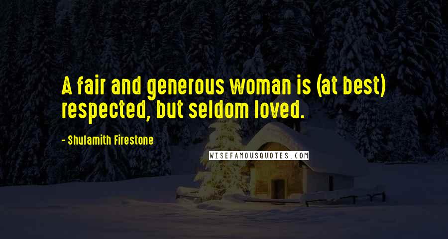 Shulamith Firestone Quotes: A fair and generous woman is (at best) respected, but seldom loved.