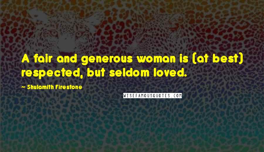 Shulamith Firestone Quotes: A fair and generous woman is (at best) respected, but seldom loved.