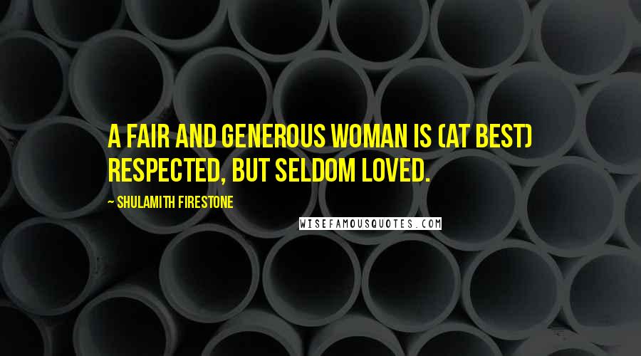 Shulamith Firestone Quotes: A fair and generous woman is (at best) respected, but seldom loved.