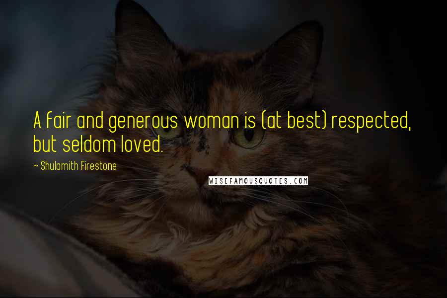 Shulamith Firestone Quotes: A fair and generous woman is (at best) respected, but seldom loved.