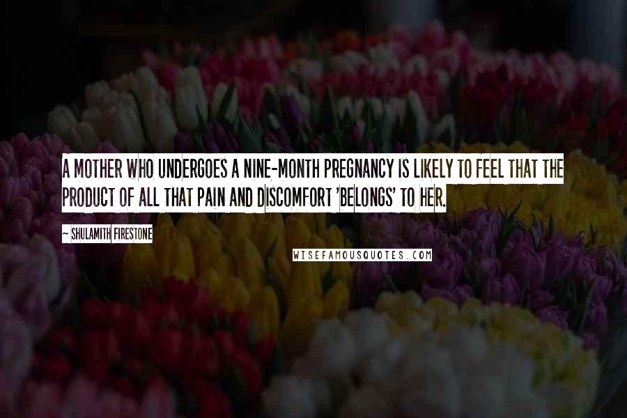 Shulamith Firestone Quotes: A mother who undergoes a nine-month pregnancy is likely to feel that the product of all that pain and discomfort 'belongs' to her.