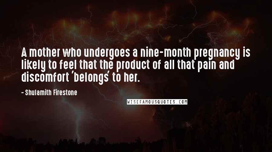 Shulamith Firestone Quotes: A mother who undergoes a nine-month pregnancy is likely to feel that the product of all that pain and discomfort 'belongs' to her.