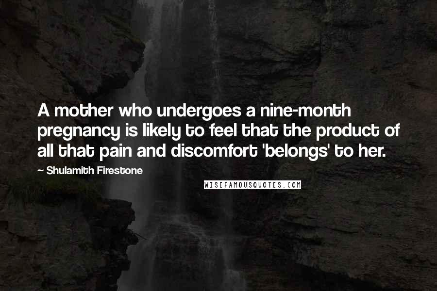 Shulamith Firestone Quotes: A mother who undergoes a nine-month pregnancy is likely to feel that the product of all that pain and discomfort 'belongs' to her.