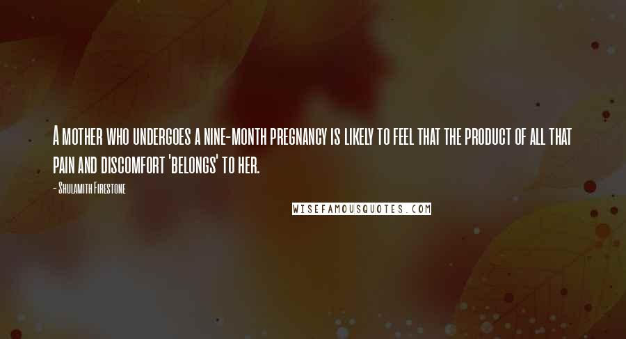 Shulamith Firestone Quotes: A mother who undergoes a nine-month pregnancy is likely to feel that the product of all that pain and discomfort 'belongs' to her.