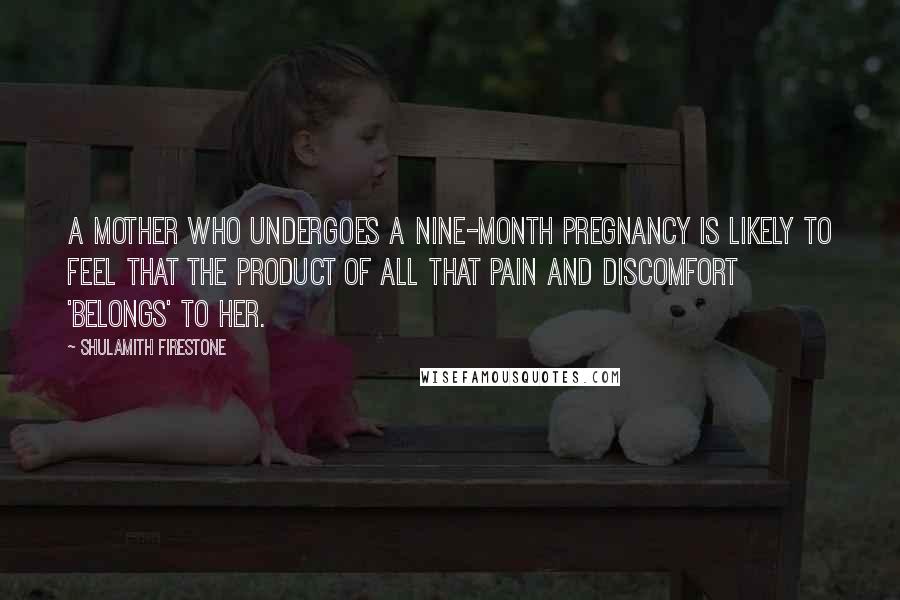 Shulamith Firestone Quotes: A mother who undergoes a nine-month pregnancy is likely to feel that the product of all that pain and discomfort 'belongs' to her.