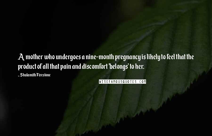 Shulamith Firestone Quotes: A mother who undergoes a nine-month pregnancy is likely to feel that the product of all that pain and discomfort 'belongs' to her.