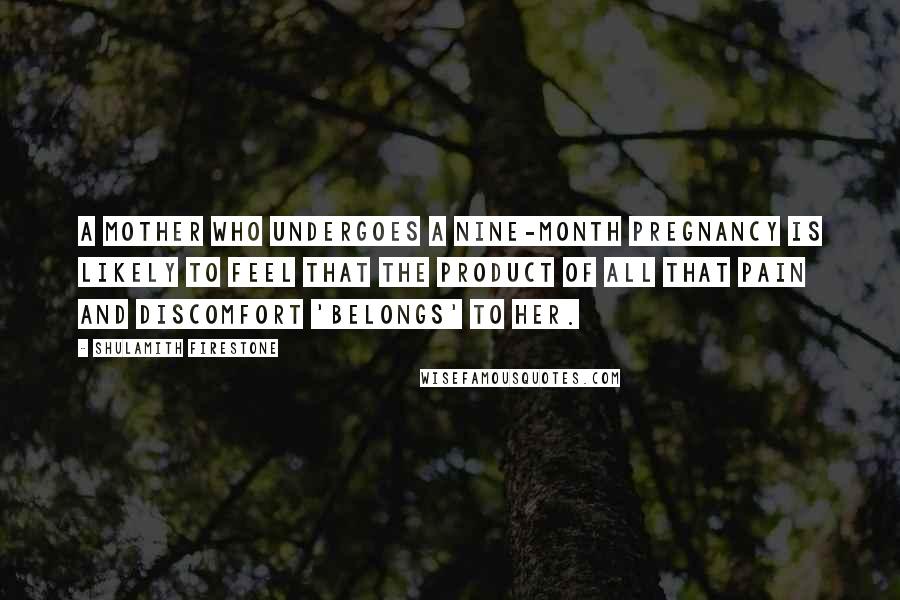 Shulamith Firestone Quotes: A mother who undergoes a nine-month pregnancy is likely to feel that the product of all that pain and discomfort 'belongs' to her.