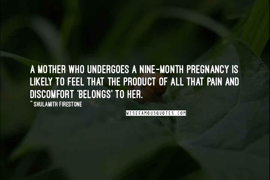 Shulamith Firestone Quotes: A mother who undergoes a nine-month pregnancy is likely to feel that the product of all that pain and discomfort 'belongs' to her.