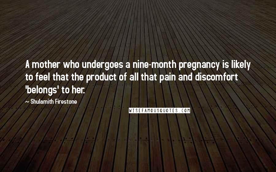 Shulamith Firestone Quotes: A mother who undergoes a nine-month pregnancy is likely to feel that the product of all that pain and discomfort 'belongs' to her.