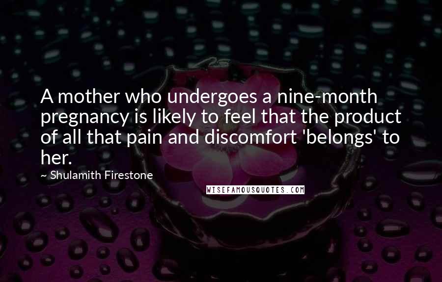 Shulamith Firestone Quotes: A mother who undergoes a nine-month pregnancy is likely to feel that the product of all that pain and discomfort 'belongs' to her.