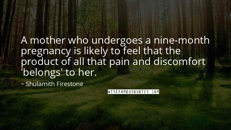 Shulamith Firestone Quotes: A mother who undergoes a nine-month pregnancy is likely to feel that the product of all that pain and discomfort 'belongs' to her.