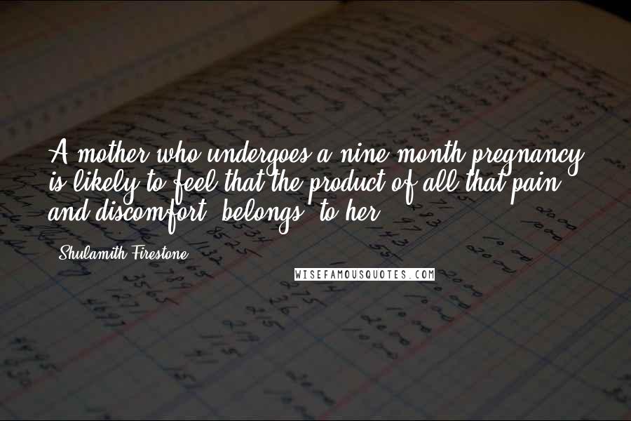 Shulamith Firestone Quotes: A mother who undergoes a nine-month pregnancy is likely to feel that the product of all that pain and discomfort 'belongs' to her.