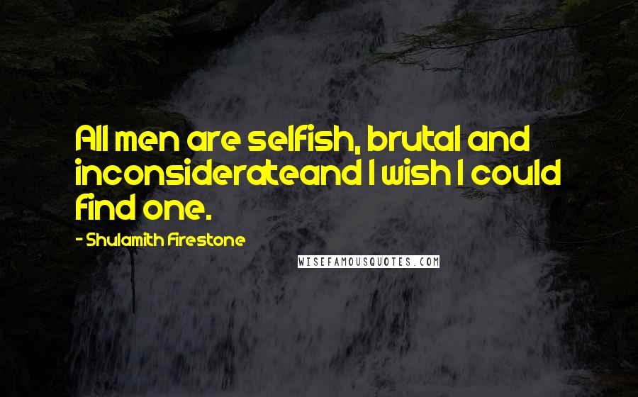 Shulamith Firestone Quotes: All men are selfish, brutal and inconsiderateand I wish I could find one.