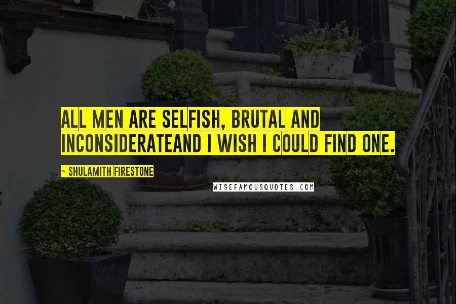 Shulamith Firestone Quotes: All men are selfish, brutal and inconsiderateand I wish I could find one.