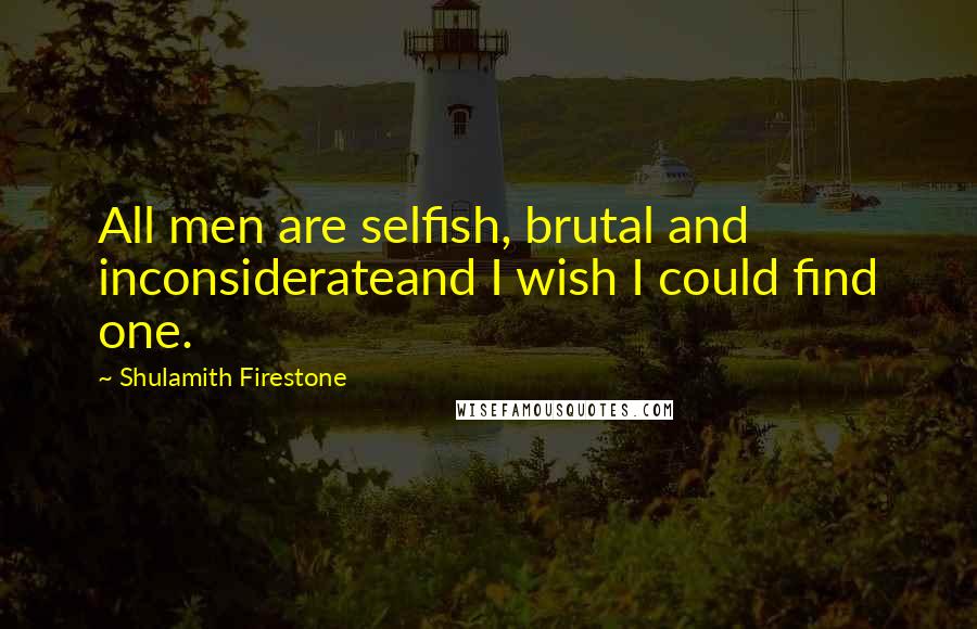 Shulamith Firestone Quotes: All men are selfish, brutal and inconsiderateand I wish I could find one.