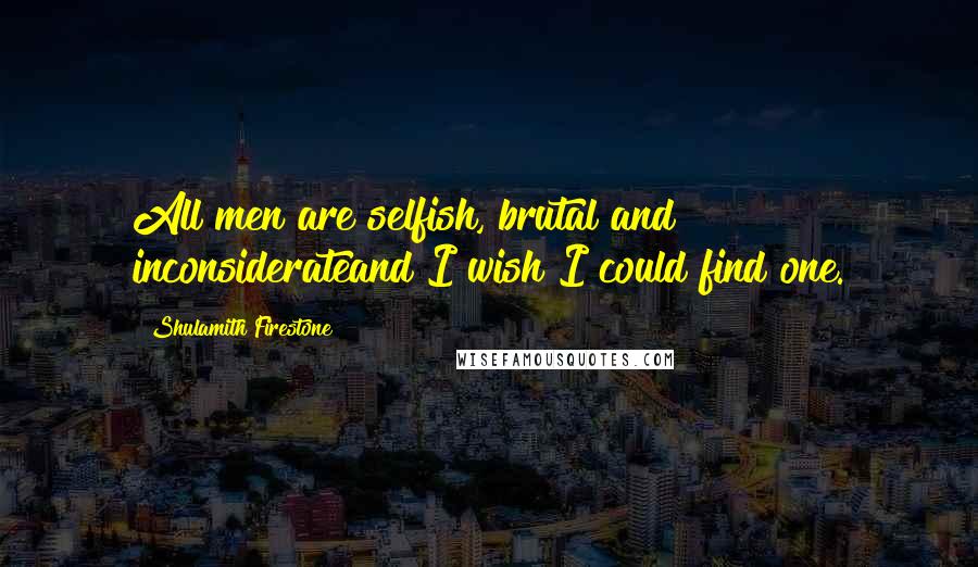 Shulamith Firestone Quotes: All men are selfish, brutal and inconsiderateand I wish I could find one.