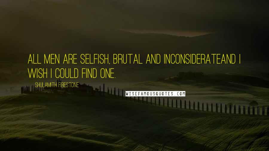 Shulamith Firestone Quotes: All men are selfish, brutal and inconsiderateand I wish I could find one.