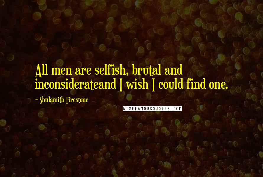 Shulamith Firestone Quotes: All men are selfish, brutal and inconsiderateand I wish I could find one.
