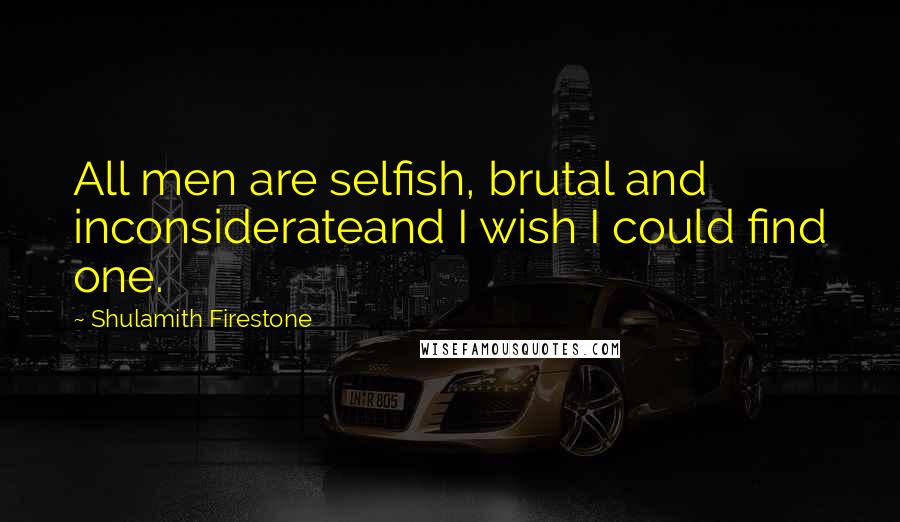 Shulamith Firestone Quotes: All men are selfish, brutal and inconsiderateand I wish I could find one.