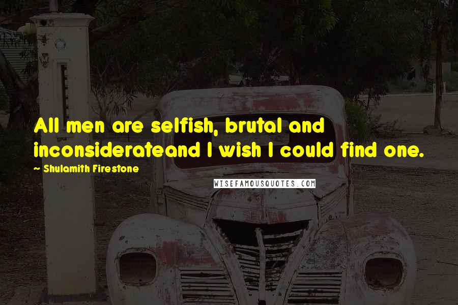 Shulamith Firestone Quotes: All men are selfish, brutal and inconsiderateand I wish I could find one.