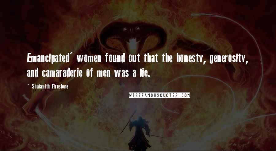 Shulamith Firestone Quotes: Emancipated' women found out that the honesty, generosity, and camaraderie of men was a lie.