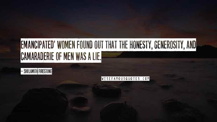 Shulamith Firestone Quotes: Emancipated' women found out that the honesty, generosity, and camaraderie of men was a lie.