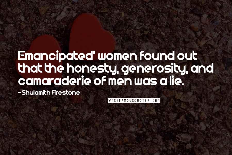 Shulamith Firestone Quotes: Emancipated' women found out that the honesty, generosity, and camaraderie of men was a lie.