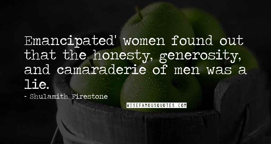Shulamith Firestone Quotes: Emancipated' women found out that the honesty, generosity, and camaraderie of men was a lie.