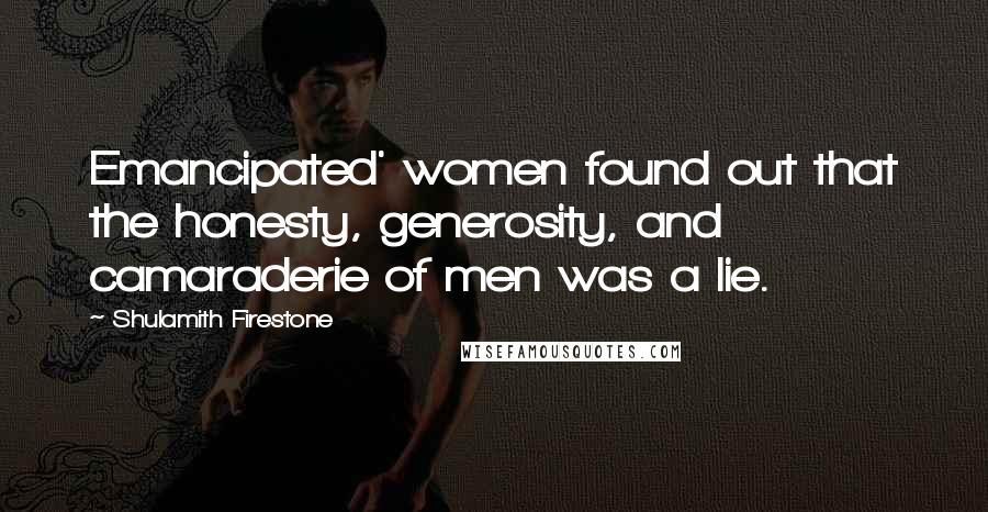 Shulamith Firestone Quotes: Emancipated' women found out that the honesty, generosity, and camaraderie of men was a lie.