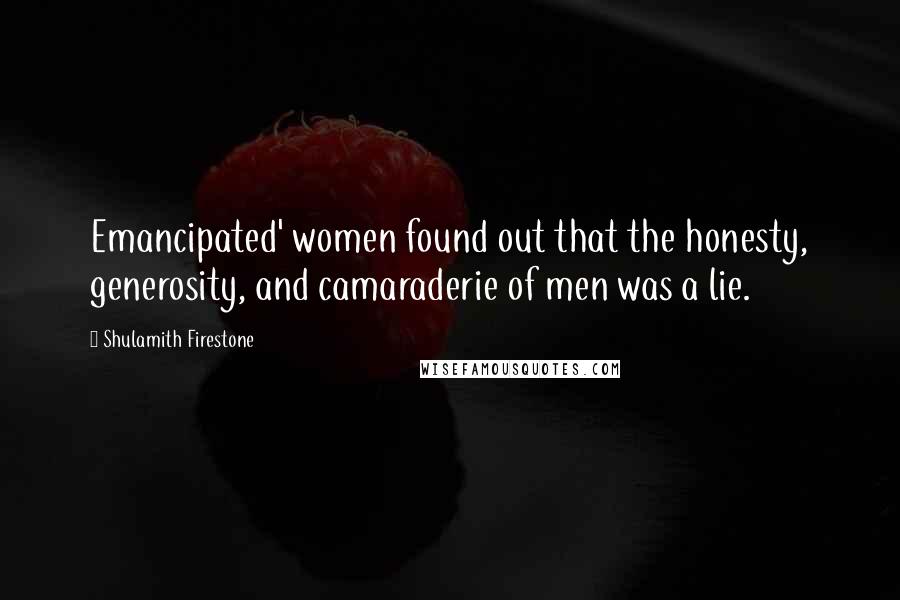 Shulamith Firestone Quotes: Emancipated' women found out that the honesty, generosity, and camaraderie of men was a lie.
