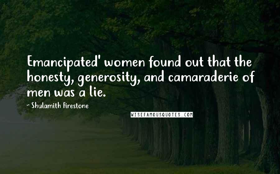 Shulamith Firestone Quotes: Emancipated' women found out that the honesty, generosity, and camaraderie of men was a lie.