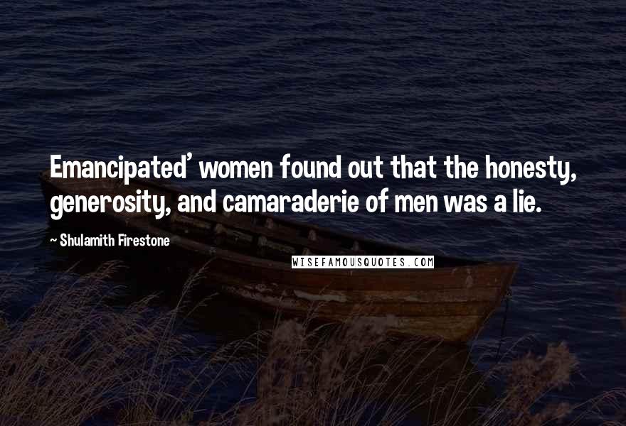 Shulamith Firestone Quotes: Emancipated' women found out that the honesty, generosity, and camaraderie of men was a lie.