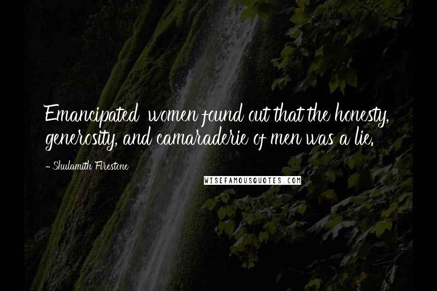Shulamith Firestone Quotes: Emancipated' women found out that the honesty, generosity, and camaraderie of men was a lie.