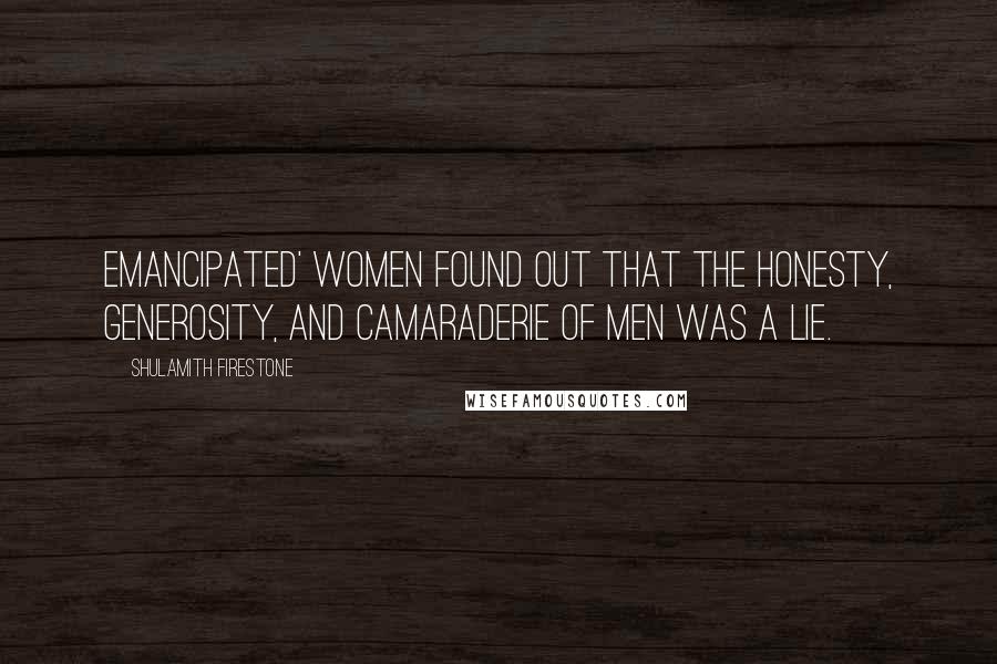 Shulamith Firestone Quotes: Emancipated' women found out that the honesty, generosity, and camaraderie of men was a lie.
