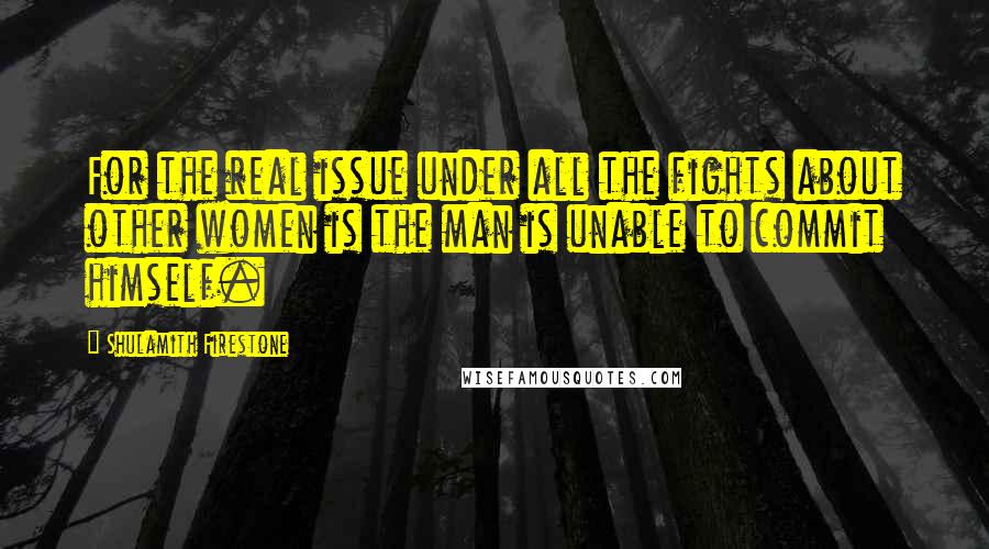 Shulamith Firestone Quotes: For the real issue under all the fights about other women is the man is unable to commit himself.