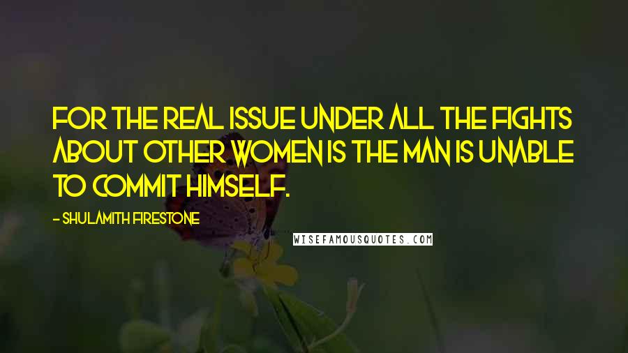 Shulamith Firestone Quotes: For the real issue under all the fights about other women is the man is unable to commit himself.