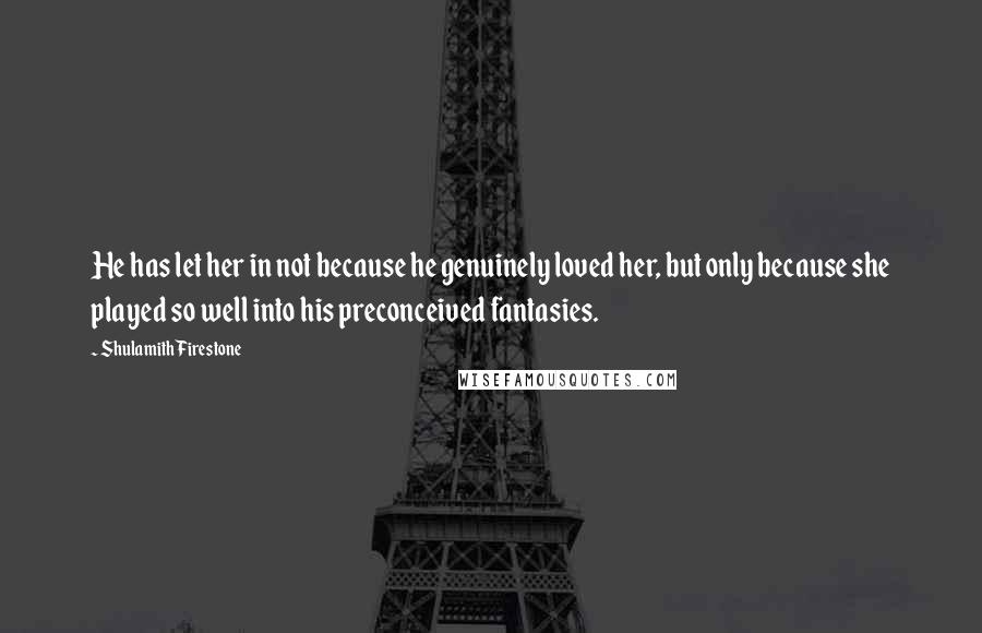 Shulamith Firestone Quotes: He has let her in not because he genuinely loved her, but only because she played so well into his preconceived fantasies.