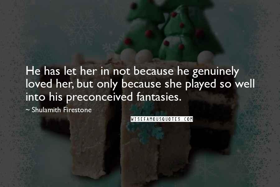 Shulamith Firestone Quotes: He has let her in not because he genuinely loved her, but only because she played so well into his preconceived fantasies.