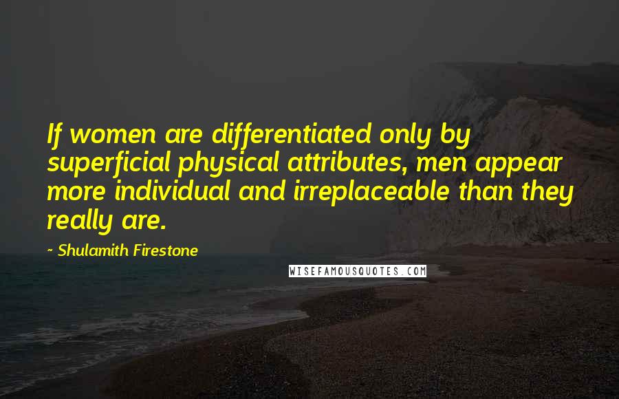 Shulamith Firestone Quotes: If women are differentiated only by superficial physical attributes, men appear more individual and irreplaceable than they really are.