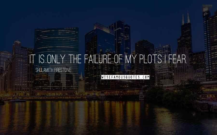 Shulamith Firestone Quotes: It is only the failure of my plots I fear.