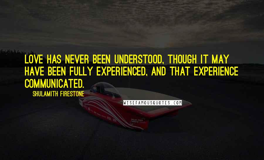 Shulamith Firestone Quotes: Love has never been understood, though it may have been fully experienced, and that experience communicated.