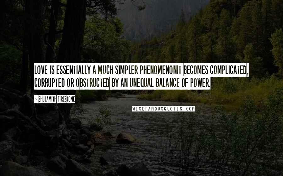Shulamith Firestone Quotes: Love is essentially a much simpler phenomenonit becomes complicated, corrupted or obstructed by an unequal balance of power.