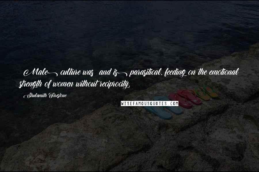 Shulamith Firestone Quotes: (Male) culture was (and is) parasitical, feeding on the emotional strength of women without reciprocity.