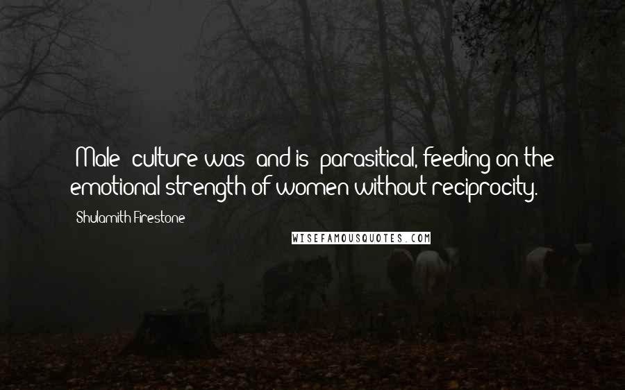 Shulamith Firestone Quotes: (Male) culture was (and is) parasitical, feeding on the emotional strength of women without reciprocity.
