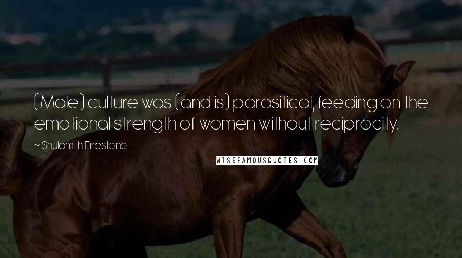 Shulamith Firestone Quotes: (Male) culture was (and is) parasitical, feeding on the emotional strength of women without reciprocity.