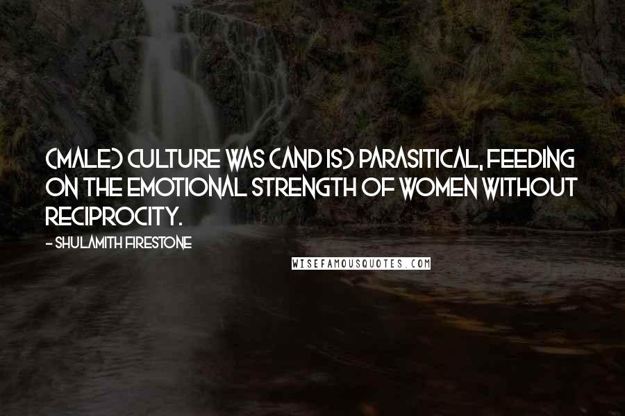 Shulamith Firestone Quotes: (Male) culture was (and is) parasitical, feeding on the emotional strength of women without reciprocity.